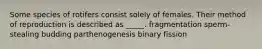 Some species of rotifers consist solely of females. Their method of reproduction is described as _____. fragmentation sperm-stealing budding parthenogenesis binary fission