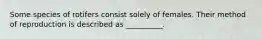 Some species of rotifers consist solely of females. Their method of reproduction is described as __________.