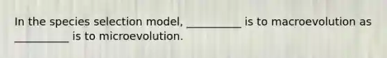 In the species selection model, __________ is to macroevolution as __________ is to microevolution.