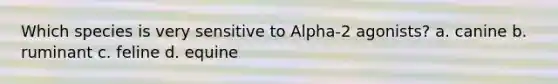 Which species is very sensitive to Alpha-2 agonists? a. canine b. ruminant c. feline d. equine