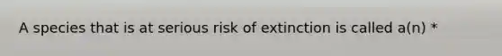 A species that is at serious risk of extinction is called a(n) *