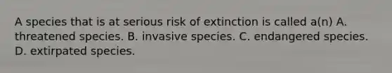 A species that is at serious risk of extinction is called a(n) A. threatened species. B. invasive species. C. endangered species. D. extirpated species.