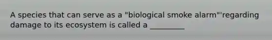 A species that can serve as a "biological smoke alarm"'regarding damage to its ecosystem is called a _________