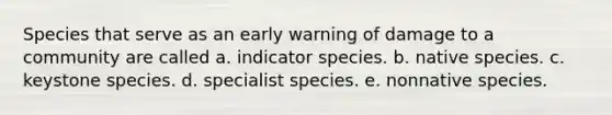 Species that serve as an early warning of damage to a community are called a. indicator species. b. native species. c. keystone species. d. specialist species. e. nonnative species.