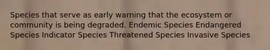 Species that serve as early warning that the ecosystem or community is being degraded. Endemic Species Endangered Species Indicator Species Threatened Species Invasive Species