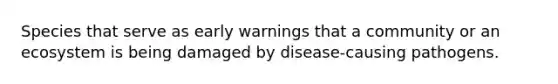 Species that serve as early warnings that a community or an ecosystem is being damaged by disease-causing pathogens.