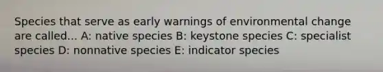 Species that serve as early warnings of environmental change are called... A: native species B: keystone species C: specialist species D: nonnative species E: indicator species