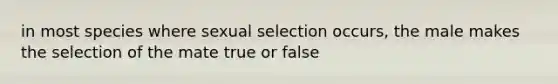 in most species where sexual selection occurs, the male makes the selection of the mate true or false