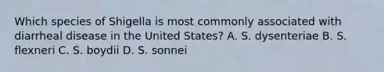 Which species of Shigella is most commonly associated with diarrheal disease in the United States? A. S. dysenteriae B. S. flexneri C. S. boydii D. S. sonnei