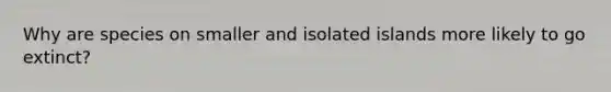 Why are species on smaller and isolated islands more likely to go extinct?