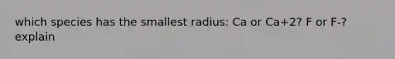 which species has the smallest radius: Ca or Ca+2? F or F-? explain