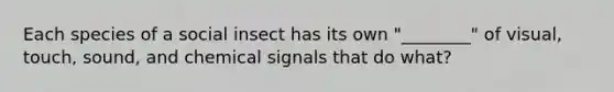 Each species of a social insect has its own "________" of visual, touch, sound, and chemical signals that do what?