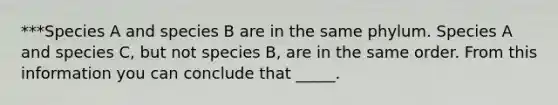 ***Species A and species B are in the same phylum. Species A and species C, but not species B, are in the same order. From this information you can conclude that _____.