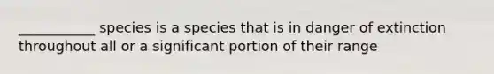 ___________ species is a species that is in danger of extinction throughout all or a significant portion of their range