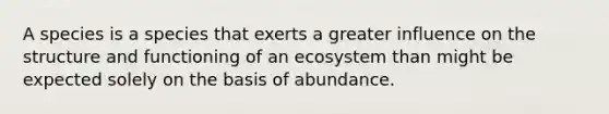 A species is a species that exerts a greater influence on the structure and functioning of an ecosystem than might be expected solely on the basis of abundance.