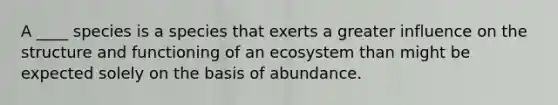 A ____ species is a species that exerts a greater influence on the structure and functioning of an ecosystem than might be expected solely on the basis of abundance.