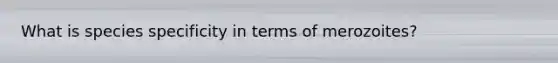 What is species specificity in terms of merozoites?