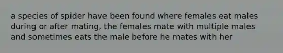 a species of spider have been found where females eat males during or after mating, the females mate with multiple males and sometimes eats the male before he mates with her