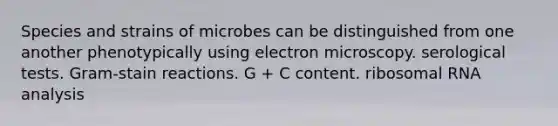 Species and strains of microbes can be distinguished from one another phenotypically using electron microscopy. serological tests. Gram-stain reactions. G + C content. ribosomal RNA analysis