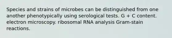 Species and strains of microbes can be distinguished from one another phenotypically using serological tests. G + C content. electron microscopy. ribosomal RNA analysis Gram-stain reactions.