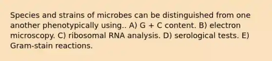 Species and strains of microbes can be distinguished from one another phenotypically using.. A) G + C content. B) electron microscopy. C) ribosomal RNA analysis. D) serological tests. E) Gram-stain reactions.