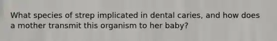 What species of strep implicated in dental caries, and how does a mother transmit this organism to her baby?
