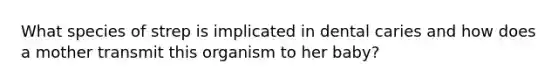 What species of strep is implicated in dental caries and how does a mother transmit this organism to her baby?