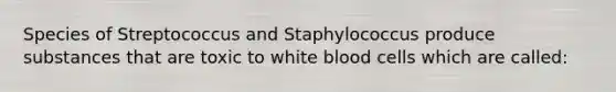 Species of Streptococcus and Staphylococcus produce substances that are toxic to white blood cells which are called: