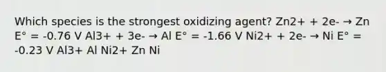 Which species is the strongest oxidizing agent? Zn2+ + 2e- → Zn E° = -0.76 V Al3+ + 3e- → Al E° = -1.66 V Ni2+ + 2e- → Ni E° = -0.23 V Al3+ Al Ni2+ Zn Ni