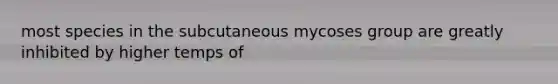 most species in the subcutaneous mycoses group are greatly inhibited by higher temps of