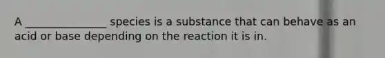 A _______________ species is a substance that can behave as an acid or base depending on the reaction it is in.