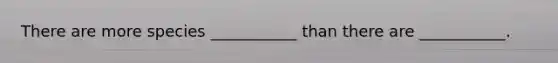 There are more species ___________ than there are ___________.