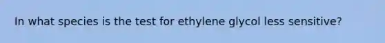 In what species is the test for ethylene glycol less sensitive?