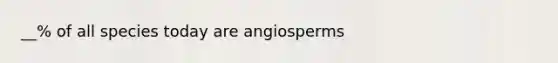 __% of all species today are angiosperms