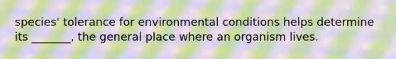 species' tolerance for environmental conditions helps determine its _______, the general place where an organism lives.