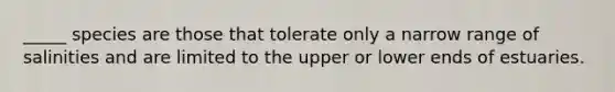 _____ species are those that tolerate only a narrow range of salinities and are limited to the upper or lower ends of estuaries.