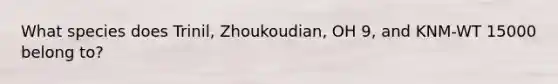 What species does Trinil, Zhoukoudian, OH 9, and KNM-WT 15000 belong to?