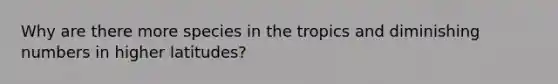 Why are there more species in the tropics and diminishing numbers in higher latitudes?