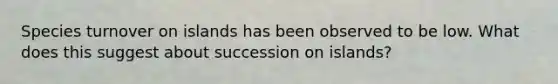 Species turnover on islands has been observed to be low. What does this suggest about succession on islands?