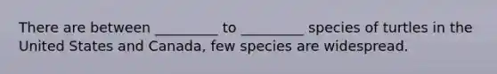 There are between _________ to _________ species of turtles in the United States and Canada, few species are widespread.