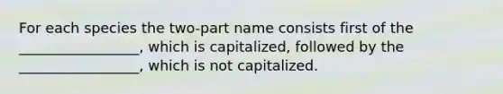 For each species the two-part name consists first of the _________________, which is capitalized, followed by the _________________, which is not capitalized.