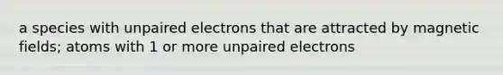 a species with unpaired electrons that are attracted by magnetic fields; atoms with 1 or more unpaired electrons