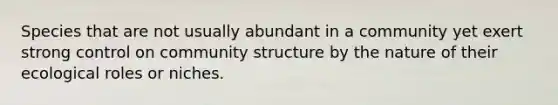 Species that are not usually abundant in a community yet exert strong control on community structure by the nature of their ecological roles or niches.