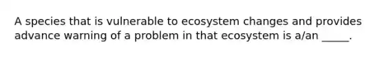 A species that is vulnerable to ecosystem changes and provides advance warning of a problem in that ecosystem is a/an _____.