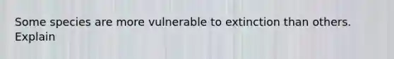 Some species are more vulnerable to extinction than others. Explain