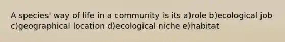 A species' way of life in a community is its a)role b)ecological job c)geographical location d)ecological niche e)habitat