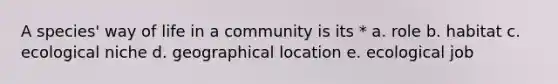 A species' way of life in a community is its * a. role b. habitat c. ecological niche d. geographical location e. ecological job