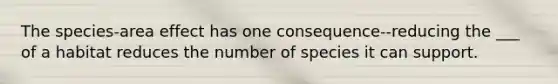 The species-area effect has one consequence--reducing the ___ of a habitat reduces the number of species it can support.