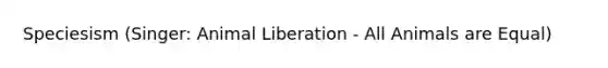 Speciesism (Singer: Animal Liberation - All Animals are Equal)