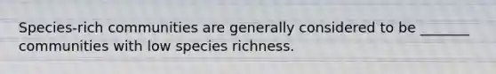 Species-rich communities are generally considered to be _______ communities with low species richness.